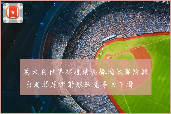 意大利世界杯连续无缘淘汰赛阶段 出局顺序折射球队竞争力下滑