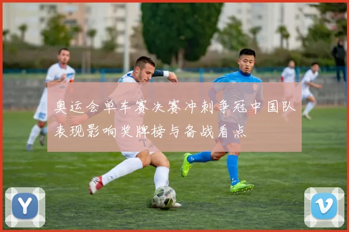 奥运会单车赛决赛冲刺争冠中国队表现影响奖牌榜与备战看点