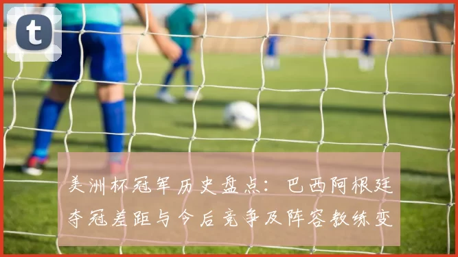 美洲杯冠军历史盘点：巴西阿根廷夺冠差距与今后竞争及阵容教练变化看点