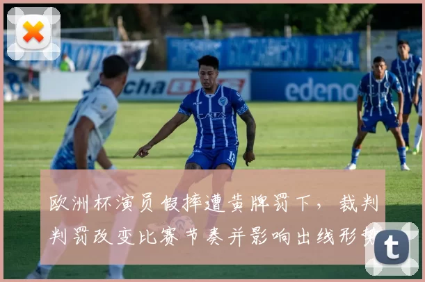 欧洲杯演员假摔遭黄牌罚下，裁判判罚改变比赛节奏并影响出线形势