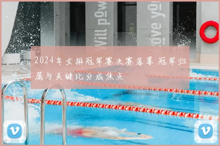 2024年女排冠军赛决赛落幕 冠军归属与关键比分成焦点