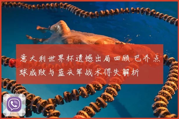 意大利世界杯遗憾出局回顾 巴乔点球成败与蓝衣军战术得失解析