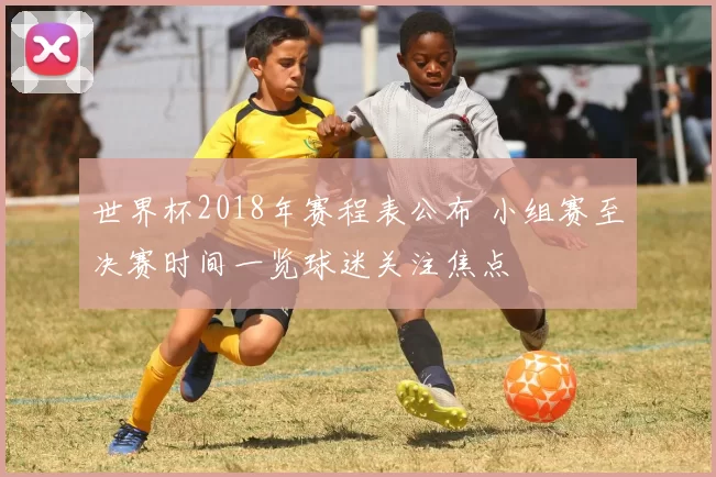 世界杯2018年赛程表公布 小组赛至决赛时间一览球迷关注焦点