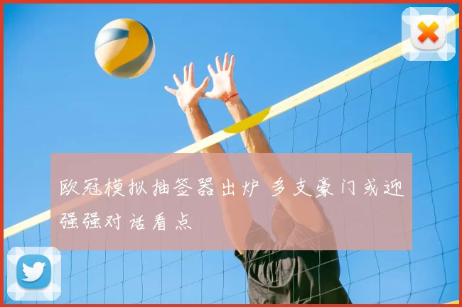 欧冠模拟抽签器出炉 多支豪门或迎强强对话看点