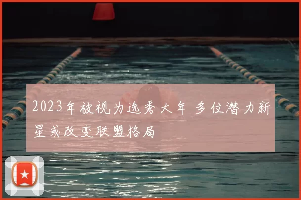 2023年被视为选秀大年 多位潜力新星或改变联盟格局