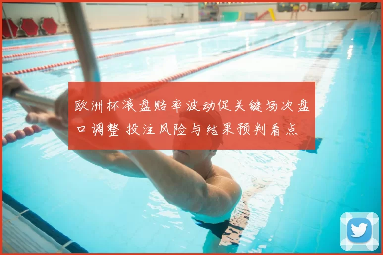 欧洲杯滚盘赔率波动促关键场次盘口调整 投注风险与结果预判看点