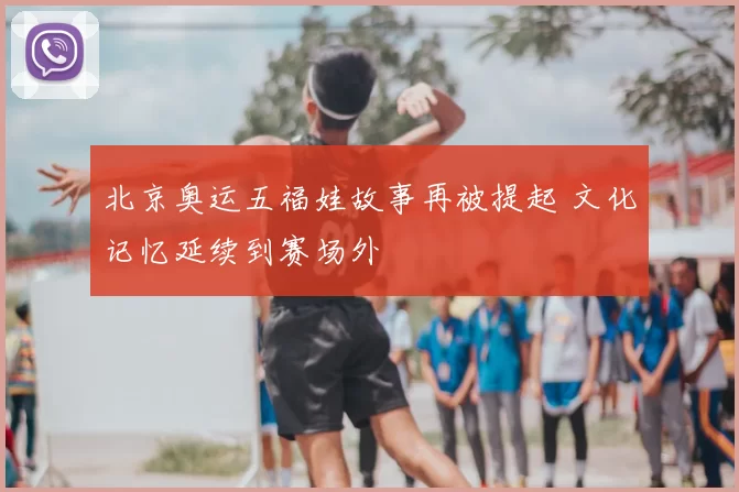 北京奥运五福娃故事再被提起 文化记忆延续到赛场外