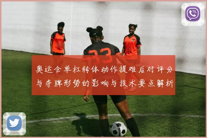 奥运会单杠转体动作提难后对评分与夺牌形势的影响与技术要点解析