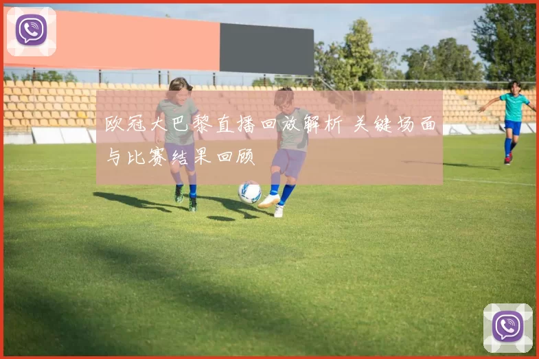 欧冠大巴黎直播回放解析 关键场面与比赛结果回顾