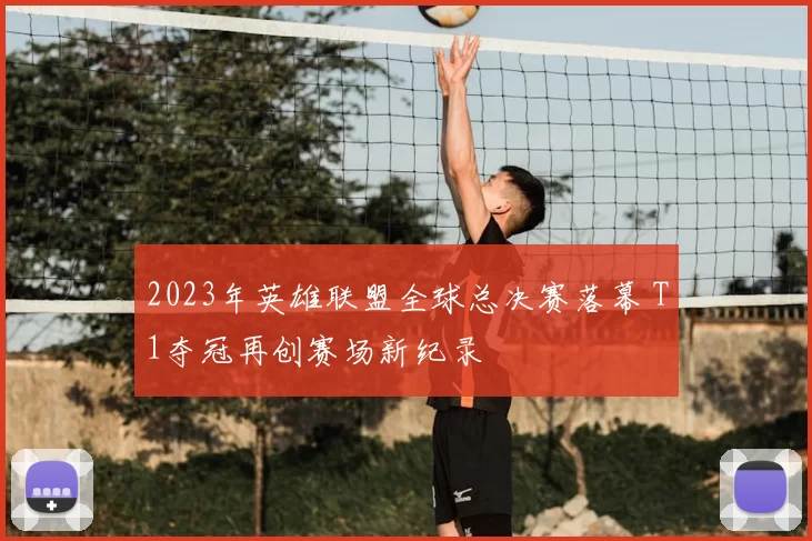 2023年英雄联盟全球总决赛落幕 T1夺冠再创赛场新纪录