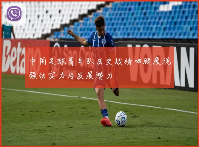 中国足球青年队历史战绩回顾展现强劲实力与发展潜力
