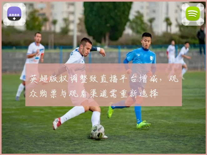 英超版权调整致直播平台增减，观众购票与观看渠道需重新选择
