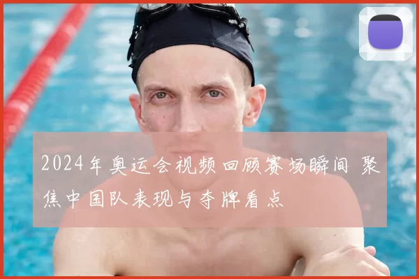 2024年奥运会视频回顾赛场瞬间 聚焦中国队表现与夺牌看点