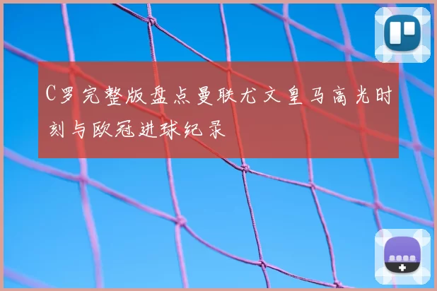 C罗完整版盘点曼联尤文皇马高光时刻与欧冠进球纪录