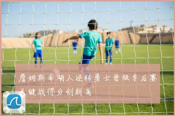 詹姆斯率湖人逆转勇士晋级季后赛关键战得分创新高