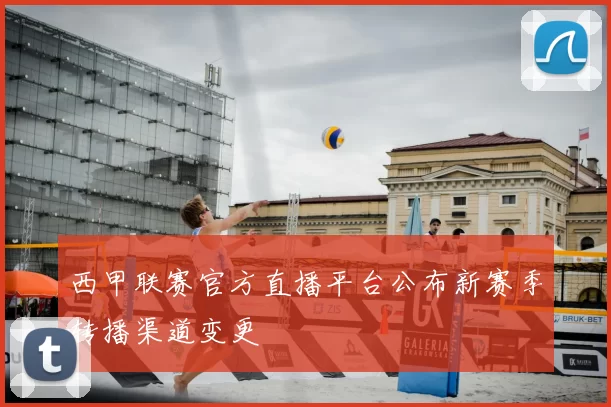 西甲联赛官方直播平台公布新赛季转播渠道变更