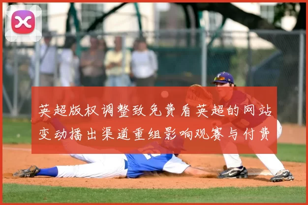 英超版权调整致免费看英超的网站变动播出渠道重组影响观赛与付费选择